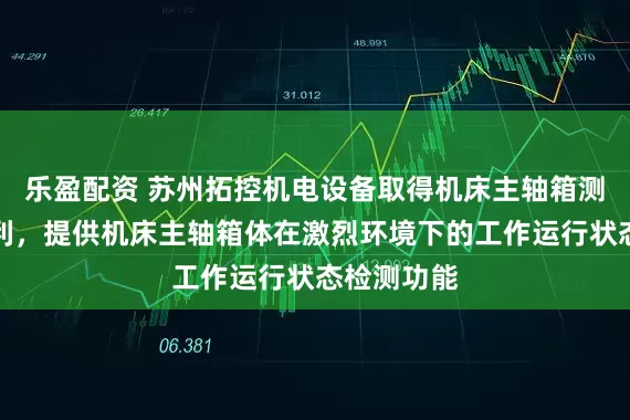 乐盈配资 苏州拓控机电设备取得机床主轴箱测试装置专利，提供机床主轴箱体在激烈环境下的工作运行状态检测功能