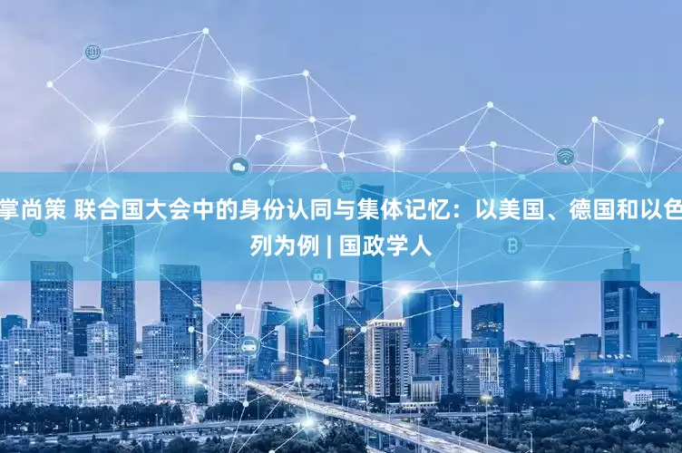 掌尚策 联合国大会中的身份认同与集体记忆：以美国、德国和以色列为例 | 国政学人