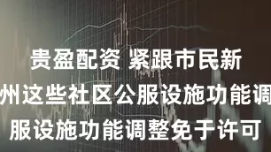 贵盈配资 紧跟市民新需求！广州这些社区公服设施功能调整免于许可