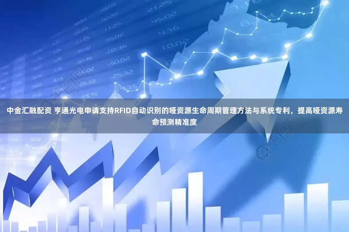 中金汇融配资 亨通光电申请支持RFID自动识别的哑资源生命周期管理方法与系统专利，提高哑资源寿命预测精准度