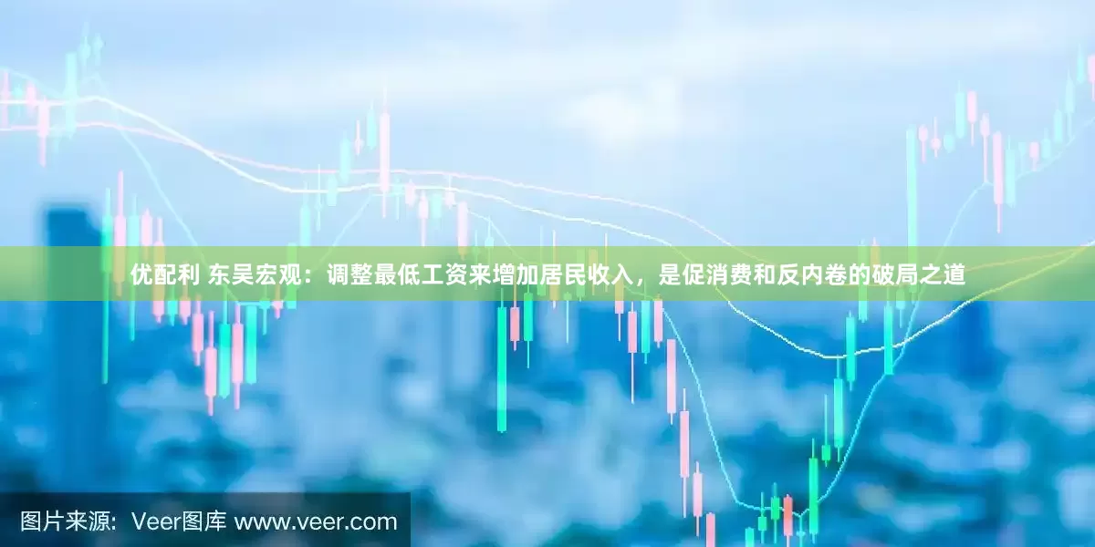 优配利 东吴宏观：调整最低工资来增加居民收入，是促消费和反内卷的破局之道