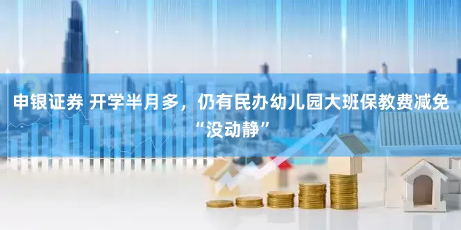 申银证券 开学半月多，仍有民办幼儿园大班保教费减免“没动静”