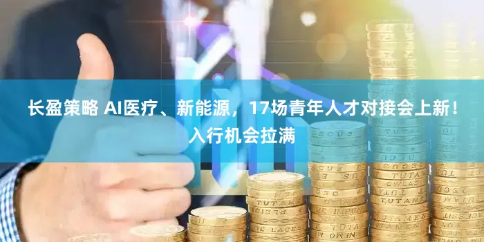 长盈策略 AI医疗、新能源，17场青年人才对接会上新！入行机会拉满