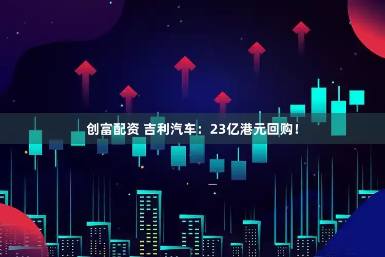 创富配资 吉利汽车：23亿港元回购！
