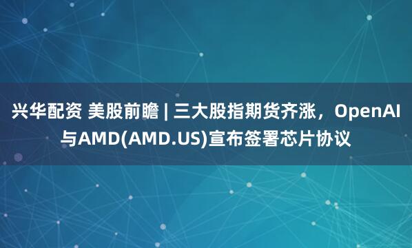 兴华配资 美股前瞻 | 三大股指期货齐涨，OpenAI与AMD(AMD.US)宣布签署芯片协议