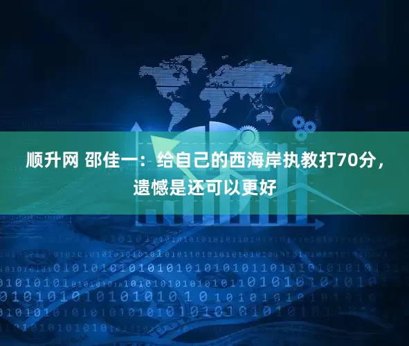 顺升网 邵佳一：给自己的西海岸执教打70分，遗憾是还可以更好