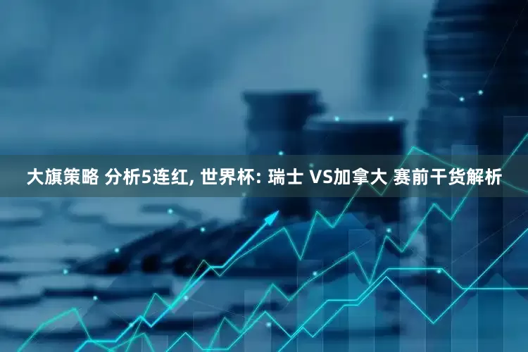 大旗策略 分析5连红, 世界杯: 瑞士 VS加拿大 赛前干货解析