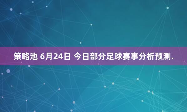 策略池 6月24日 今日部分足球赛事分析预测.