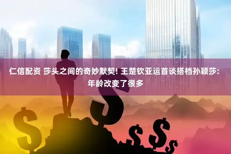 仁信配资 莎头之间的奇妙默契! 王楚钦亚运首谈搭档孙颖莎: 年龄改变了很多