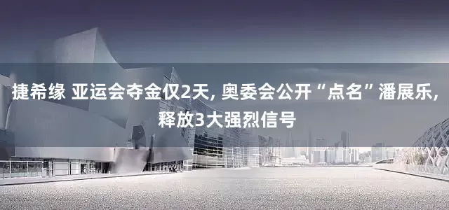 捷希缘 亚运会夺金仅2天, 奥委会公开“点名”潘展乐, 释放3大强烈信号