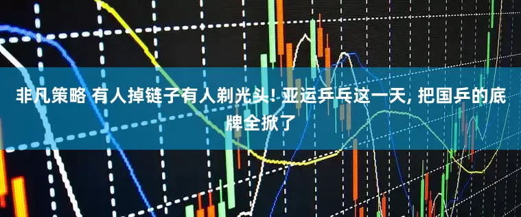 非凡策略 有人掉链子有人剃光头! 亚运乒乓这一天, 把国乒的底牌全掀了