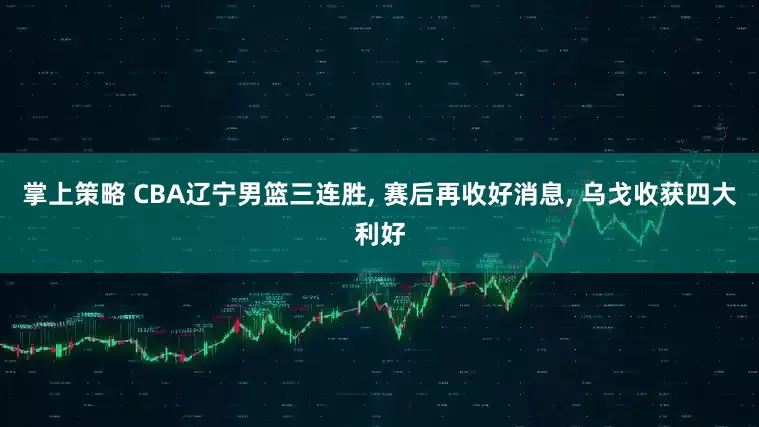 掌上策略 CBA辽宁男篮三连胜, 赛后再收好消息, 乌戈收获四大利好